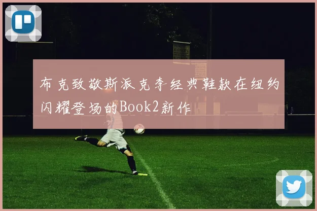 布克致敬斯派克李经典鞋款在纽约闪耀登场的Book2新作