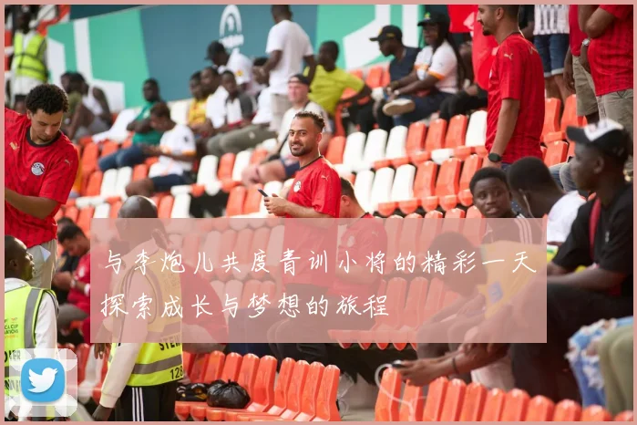 与李炮儿共度青训小将的精彩一天探索成长与梦想的旅程
