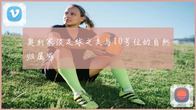 奥利塞谈足球之美与10号位的自然归属感