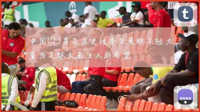 中国U23男足历史性夺亚展现年轻力量为足球未来注入新希望
