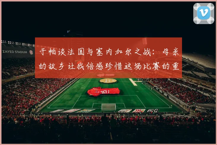 于帕谈法国与塞内加尔之战：母亲的故乡让我倍感珍惜这场比赛的重要性