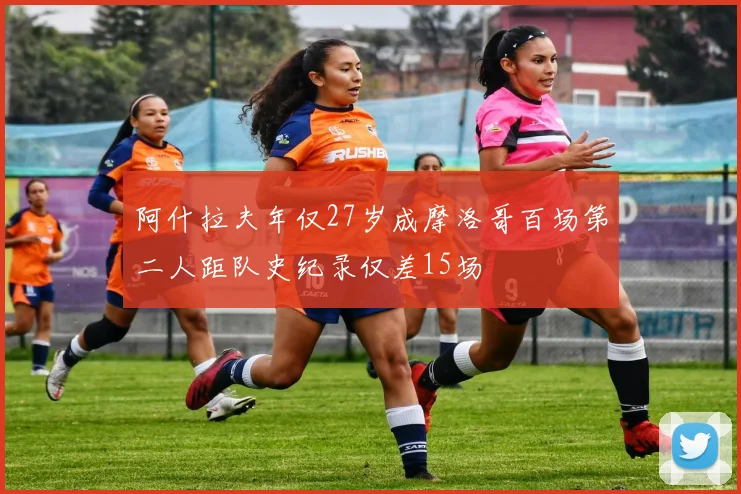 阿什拉夫年仅27岁成摩洛哥百场第二人距队史纪录仅差15场