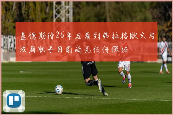 基德期待26年后看到弗拉格欧文与浓眉联手目前尚无任何保证