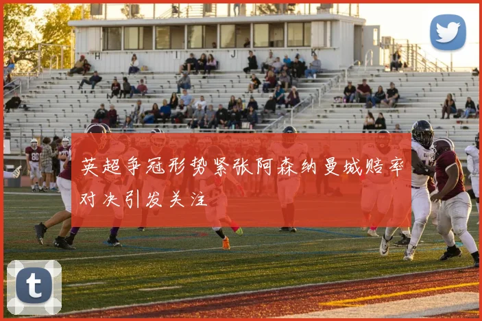 英超争冠形势紧张阿森纳曼城赔率对决引发关注