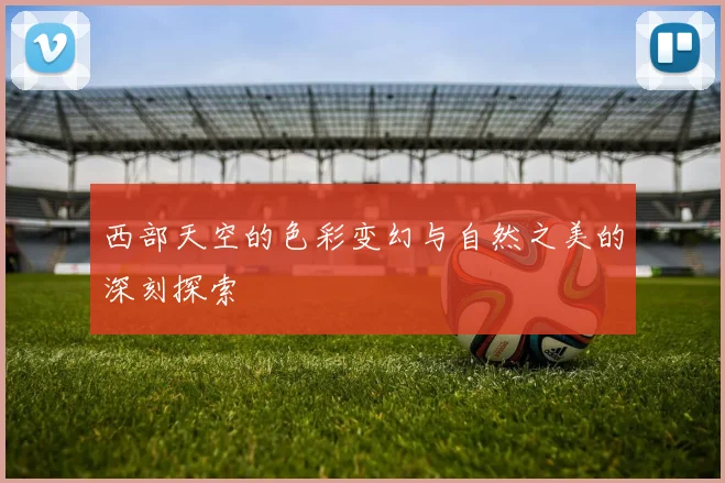 西部天空的色彩变幻与自然之美的深刻探索