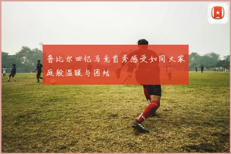 普比尔回忆马竞首秀感受如同大家庭般温暖与团结