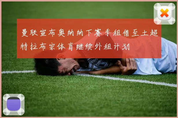 曼联宣布奥纳纳下赛季租借至土超特拉布宗体育继续外租计划