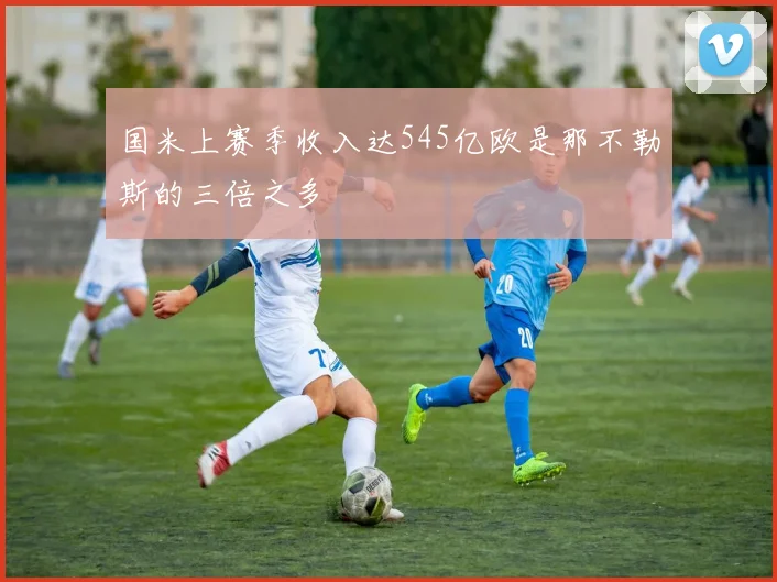 国米上赛季收入达545亿欧是那不勒斯的三倍之多