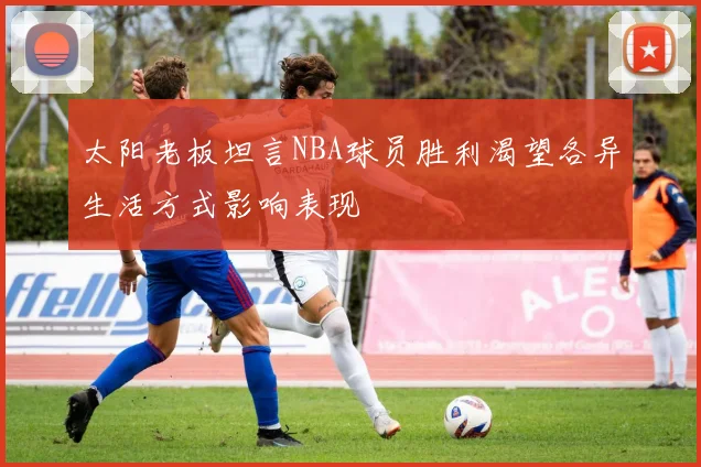 太阳老板坦言NBA球员胜利渴望各异生活方式影响表现