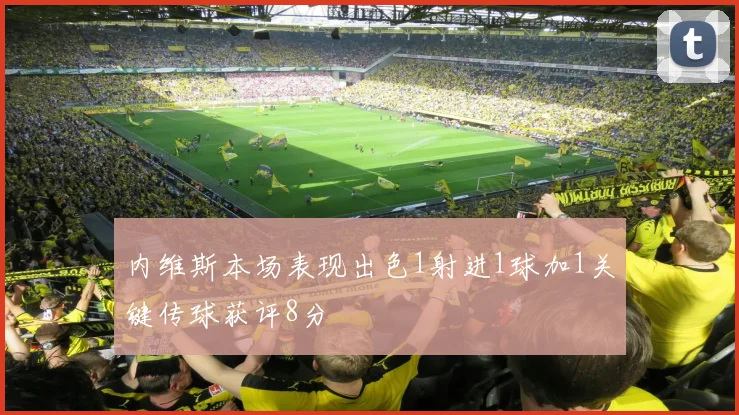内维斯本场表现出色1射进1球加1关键传球获评8分