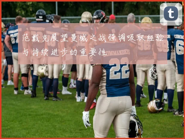 范戴克展望曼城之战强调吸取经验与持续进步的重要性