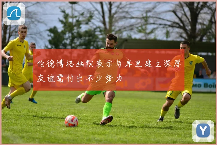 伦德博格幽默表示与库里建立深厚友谊需付出不少努力