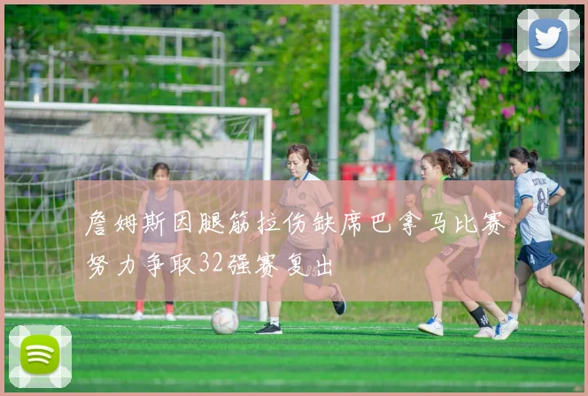 詹姆斯因腿筋拉伤缺席巴拿马比赛努力争取32强赛复出