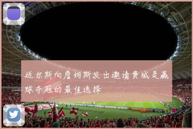 迈尔斯向詹姆斯发出邀请费城是赢球夺冠的最佳选择