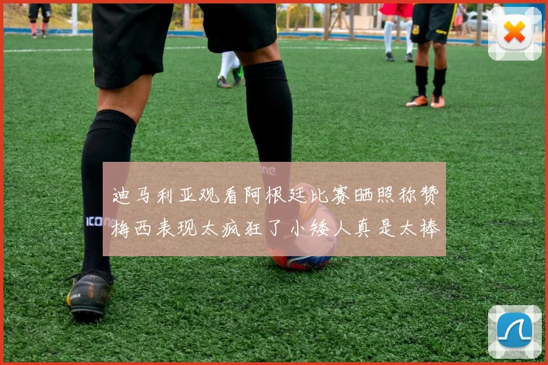 迪马利亚观看阿根廷比赛晒照称赞梅西表现太疯狂了小矮人真是太棒了