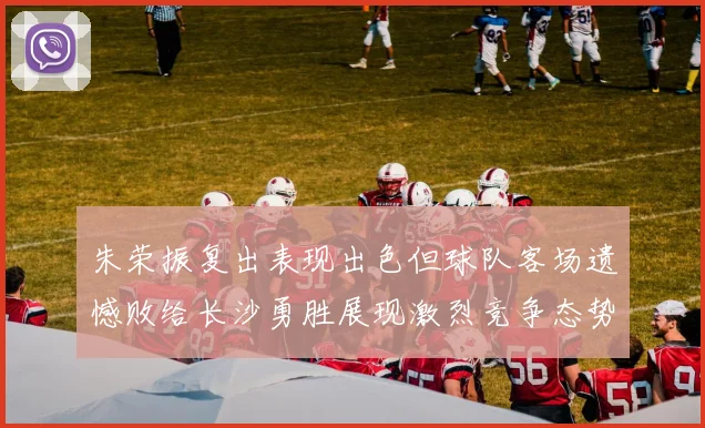 朱荣振复出表现出色但球队客场遗憾败给长沙勇胜展现激烈竞争态势