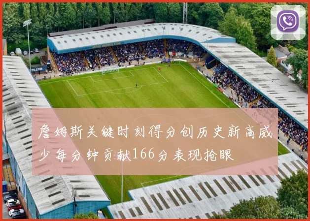 詹姆斯关键时刻得分创历史新高威少每分钟贡献166分表现抢眼