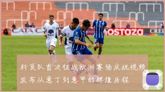 科莫队首次征战欧洲赛场庆祝视频发布从意丁到意甲的辉煌历程