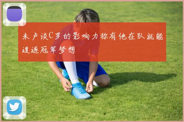 米卢谈C罗的影响力称有他在队就能追逐冠军梦想