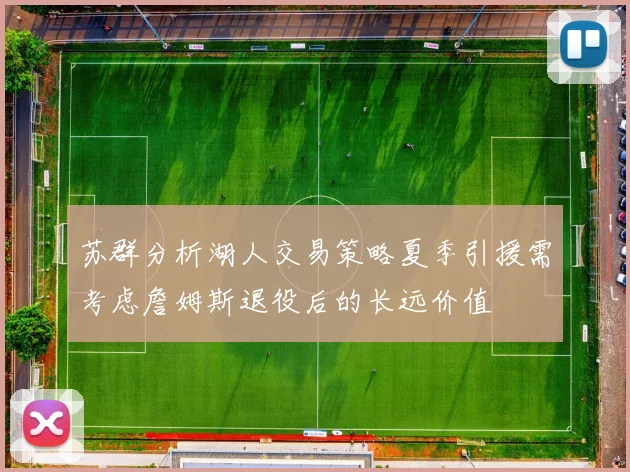 苏群分析湖人交易策略夏季引援需考虑詹姆斯退役后的长远价值