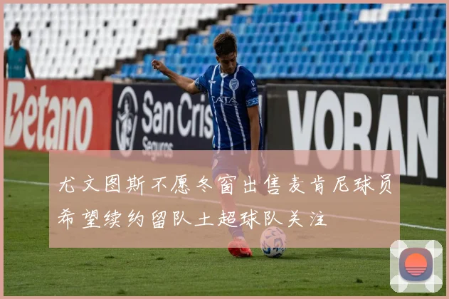 尤文图斯不愿冬窗出售麦肯尼球员希望续约留队土超球队关注