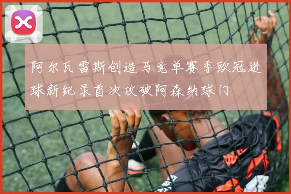 阿尔瓦雷斯创造马竞单赛季欧冠进球新纪录首次攻破阿森纳球门